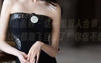XIAOYU语画界 – 这一组双人合集，周思乔betty都放飞自我了！你信不信？