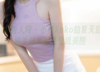 Xiuren秀人网 – 小樱koko的夏天旅程：随手拈来都是壁纸美图