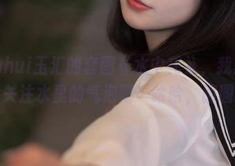 yuuhui玉汇的套图《水中花》，我想，我只关注水里的气泡吧…哈哈，圆圆的。